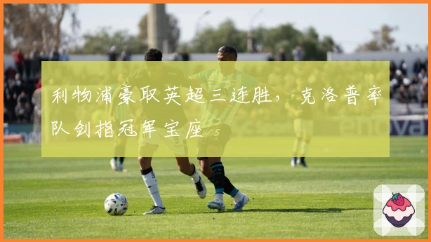 利物浦豪取英超三连胜，克洛普率队剑指冠军宝座