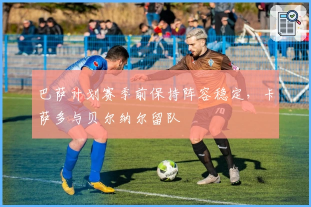 巴萨计划赛季前保持阵容稳定，卡萨多与贝尔纳尔留队