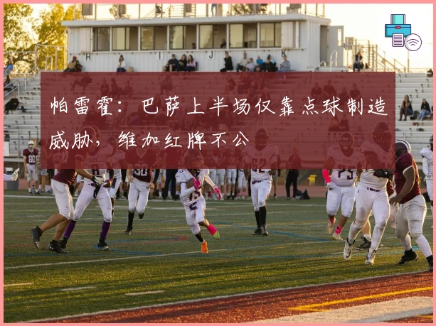 帕雷霍：巴萨上半场仅靠点球制造威胁，维加红牌不公