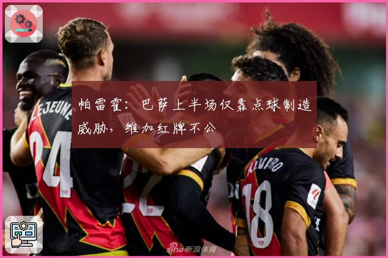 帕雷霍：巴萨上半场仅靠点球制造威胁，维加红牌不公