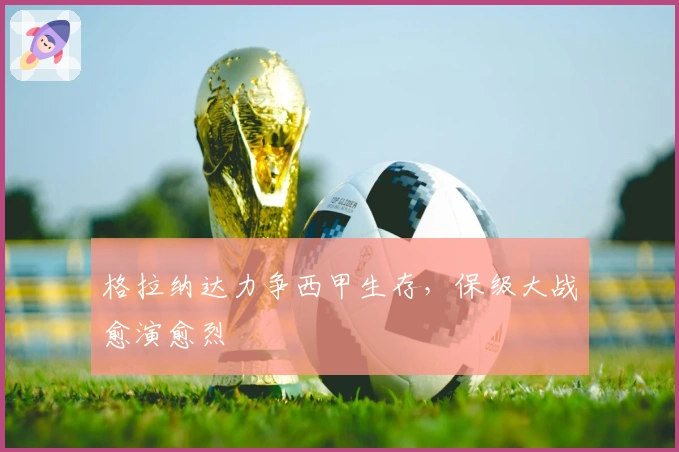 格拉纳达力争西甲生存，保级大战愈演愈烈