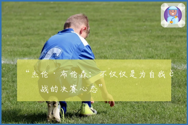 “杰伦·布伦森：不仅仅是为自我而战的决赛心态”