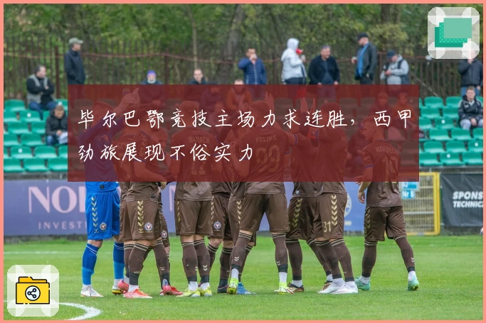 毕尔巴鄂竞技主场力求连胜，西甲劲旅展现不俗实力