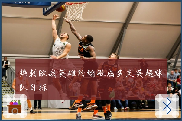 热刺欧战英雄约翰逊成多支英超球队目标