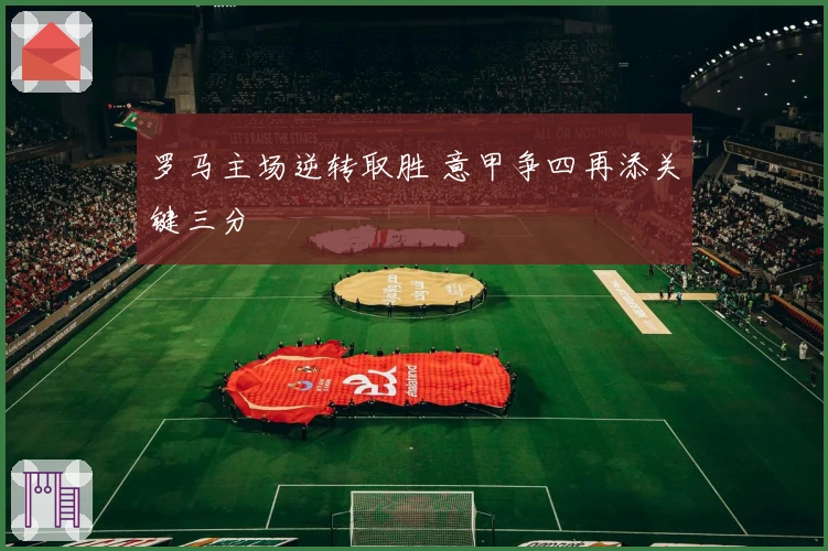 罗马主场逆转取胜 意甲争四再添关键三分