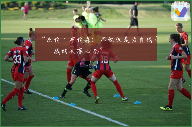 “杰伦·布伦森：不仅仅是为自我而战的决赛心态”