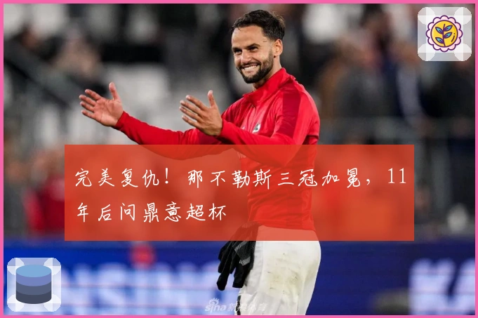 完美复仇！那不勒斯三冠加冕，11年后问鼎意超杯