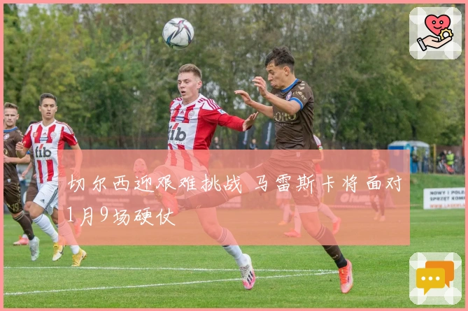 切尔西迎艰难挑战 马雷斯卡将面对1月9场硬仗