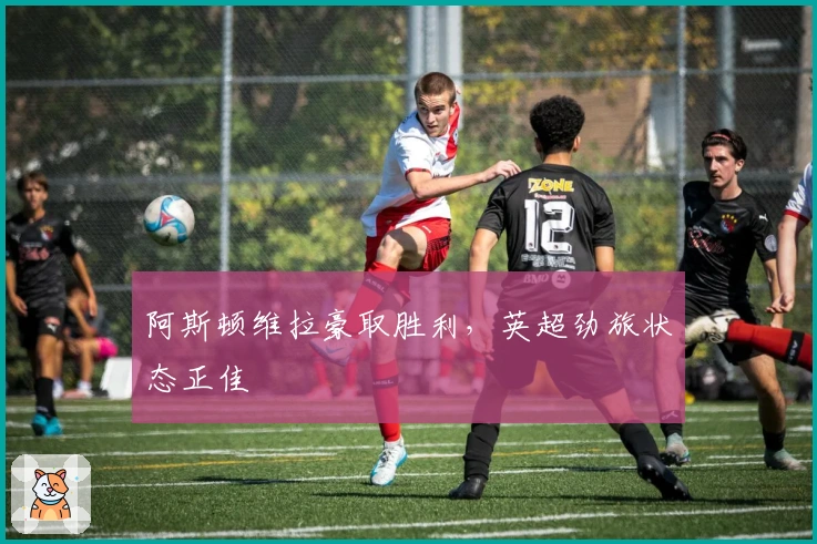 阿斯顿维拉豪取胜利，英超劲旅状态正佳