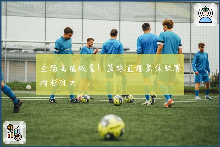 全场高能较量！篮球直播聚焦联赛精彩对决