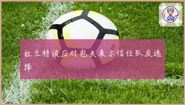 杜兰特谈应对包夹表示信任队友选择