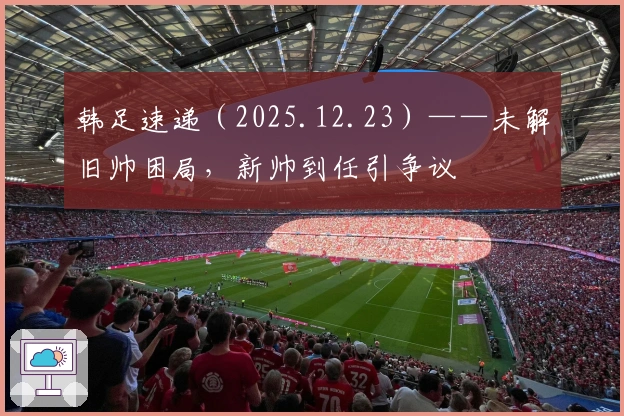 韩足速递（2025.12.23）——未解旧帅困局，新帅到任引争议