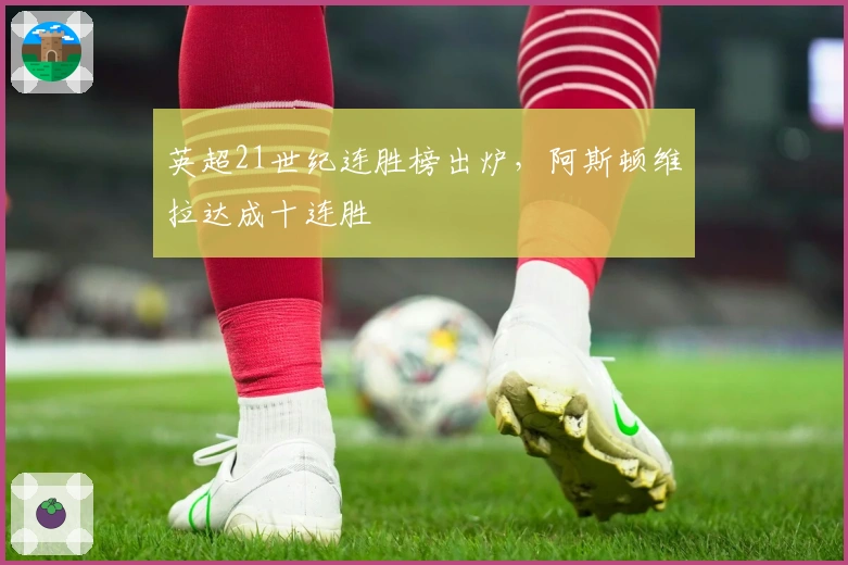 英超21世纪连胜榜出炉，阿斯顿维拉达成十连胜